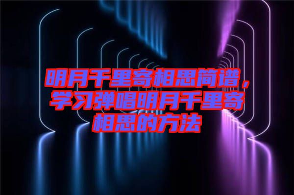 明月千里寄相思簡譜，學(xué)習(xí)彈唱明月千里寄相思的方法