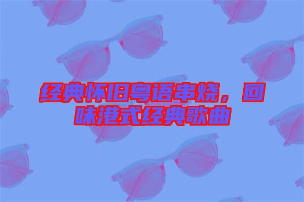 經(jīng)典懷舊粵語串燒，回味港式經(jīng)典歌曲