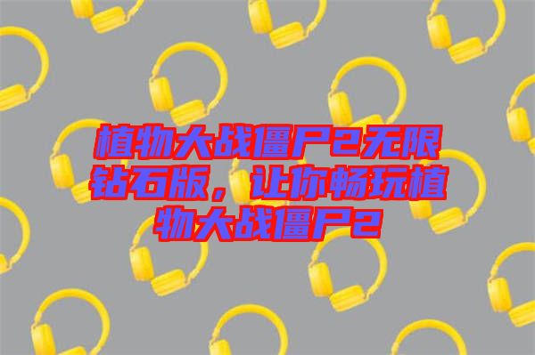 植物大戰(zhàn)僵尸2無(wú)限鉆石版，讓你暢玩植物大戰(zhàn)僵尸2