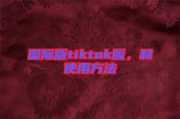 國際版tiktok版，和使用方法