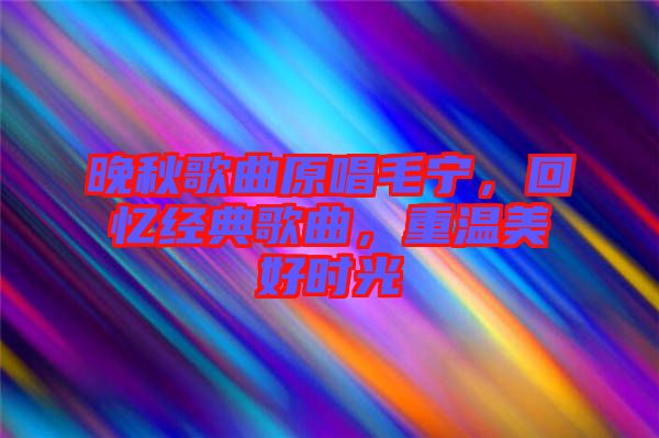 晚秋歌曲原唱毛寧，回憶經(jīng)典歌曲，重溫美好時光