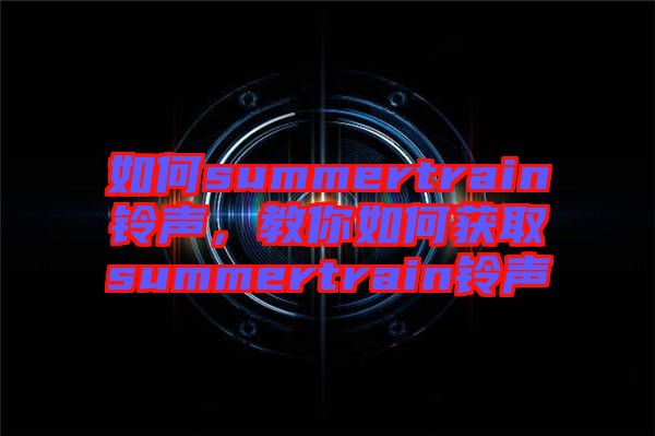 如何summertrain鈴聲，教你如何獲取summertrain鈴聲