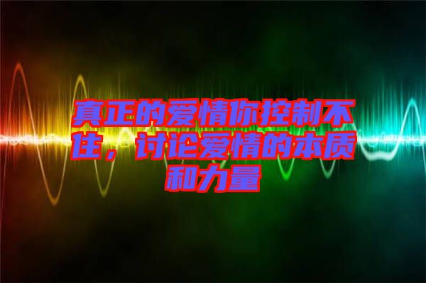 真正的愛情你控制不住，討論愛情的本質(zhì)和力量