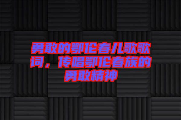勇敢的鄂倫春兒歌歌詞，傳唱鄂倫春族的勇敢精神