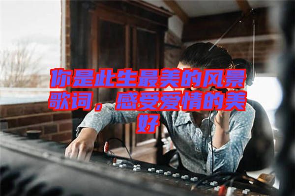 你是此生最美的風(fēng)景歌詞，感受愛情的美好