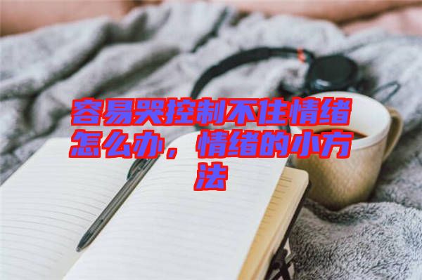 容易哭控制不住情緒怎么辦，情緒的小方法