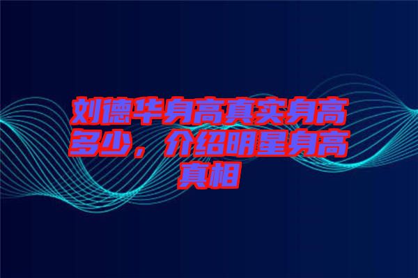 劉德華身高真實身高多少，介紹明星身高真相