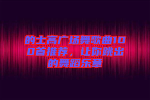 的士高廣場舞歌曲100首推薦，讓你跳出的舞蹈樂章