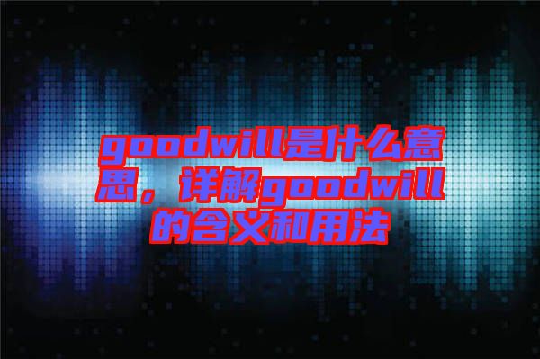 goodwill是什么意思，詳解goodwill的含義和用法