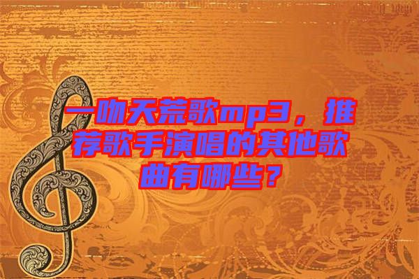一吻天荒歌mp3，推薦歌手演唱的其他歌曲有哪些？