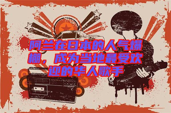 阿蘭在日本的人氣爆棚，成為當(dāng)?shù)刈钍軞g迎的華人歌手