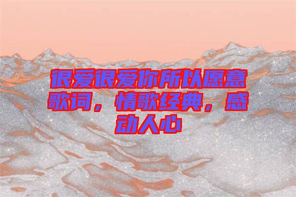 很愛很愛你所以愿意歌詞，情歌經(jīng)典，感動(dòng)人心