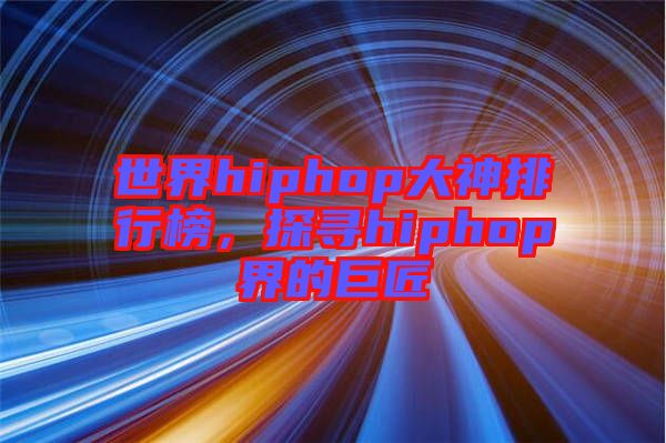 世界hiphop大神排行榜，探尋hiphop界的巨匠