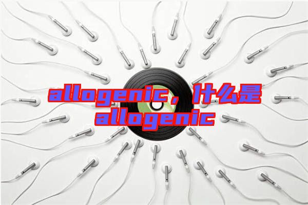 allogenic，什么是allogenic