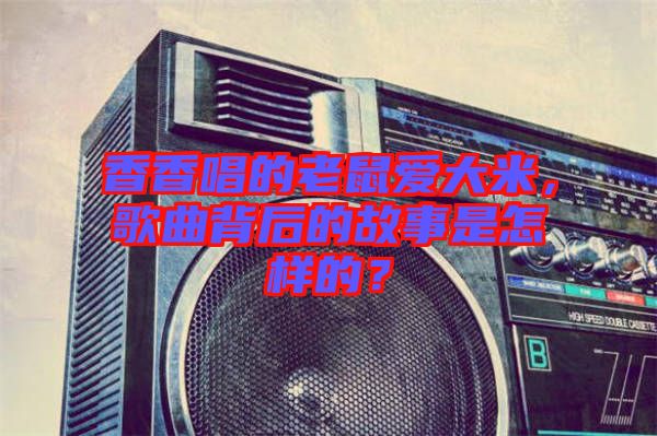 香香唱的老鼠愛大米，歌曲背后的故事是怎樣的？