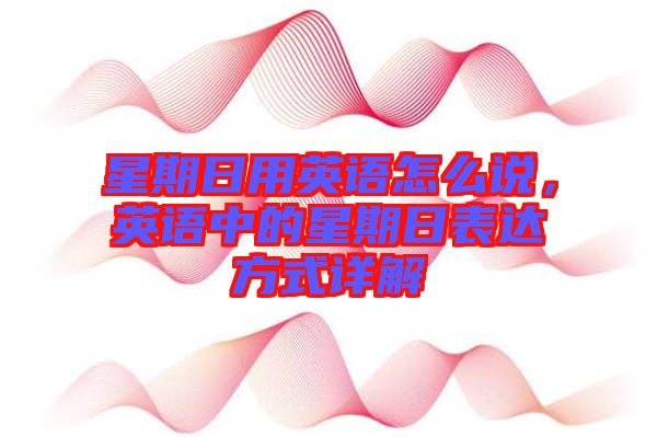 星期日用英語怎么說，英語中的星期日表達(dá)方式詳解