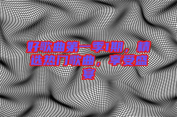 好歌曲第一季1期，精選熱門歌曲，享受盛宴