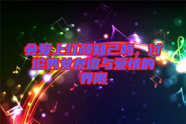 會(huì)愛上紅顏知己嗎，討論男女友誼與愛情的界限