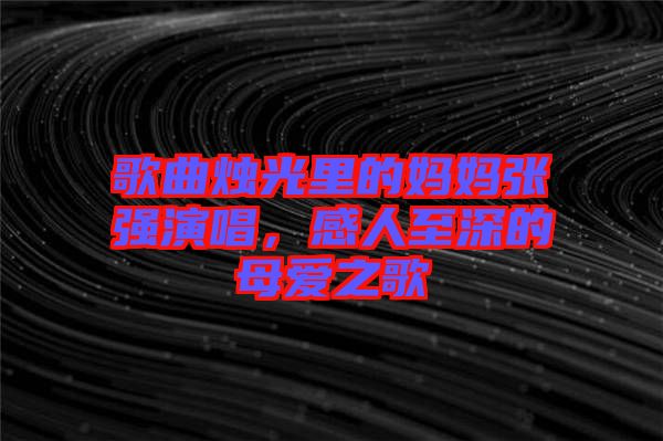 歌曲燭光里的媽媽張強演唱，感人至深的母愛之歌