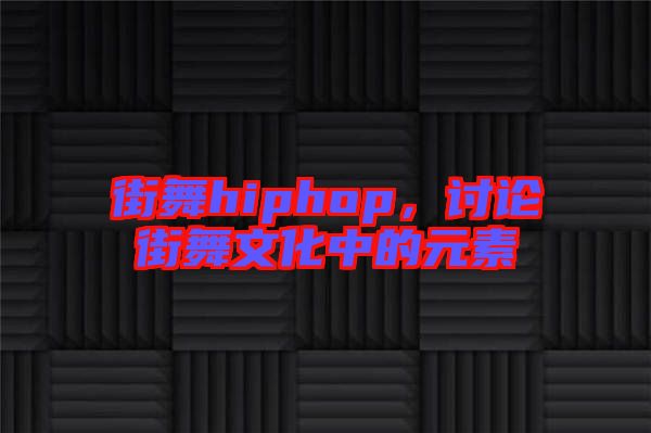 街舞hiphop，討論街舞文化中的元素