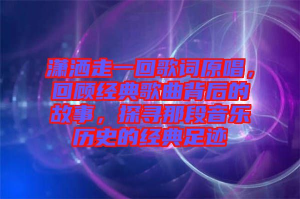 瀟灑走一回歌詞原唱，回顧經(jīng)典歌曲背后的故事，探尋那段音樂歷史的經(jīng)典足跡