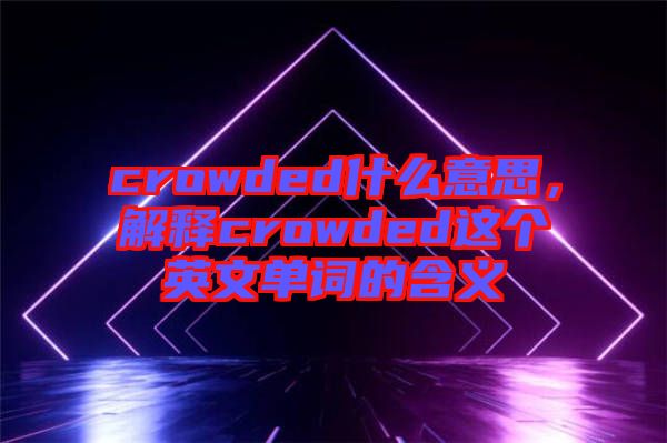 crowded什么意思，解釋crowded這個(gè)英文單詞的含義