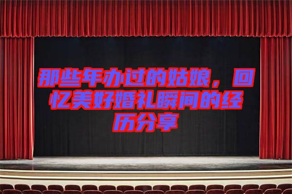 那些年辦過(guò)的姑娘，回憶美好婚禮瞬間的經(jīng)歷分享