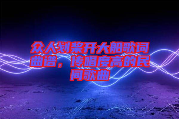 眾人劃槳開大船歌詞曲譜，傳唱度高的民間歌曲