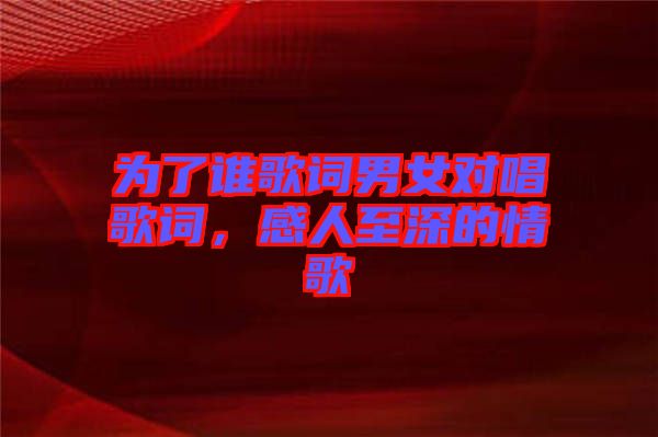 為了誰(shuí)歌詞男女對(duì)唱歌詞，感人至深的情歌