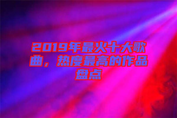 2019年最火十大歌曲，熱度最高的作品盤點
