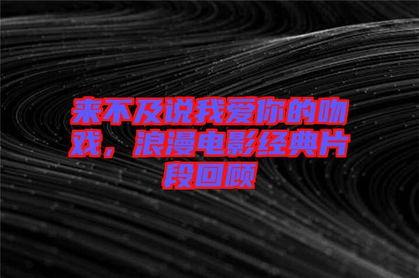 來不及說我愛你的吻戲，浪漫電影經(jīng)典片段回顧