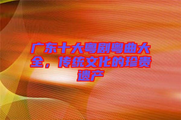 廣東十大粵劇粵曲大全，傳統(tǒng)文化的珍貴遺產(chǎn)