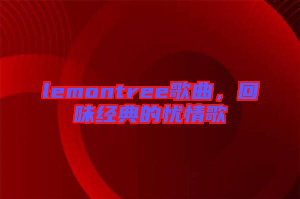 lemontree歌曲，回味經典的憂情歌