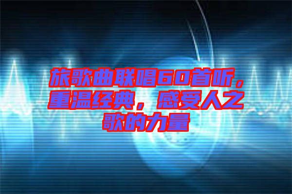 旅歌曲聯(lián)唱60首聽，重溫經(jīng)典，感受人之歌的力量