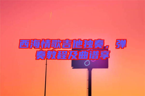 西海情歌吉他獨(dú)奏，彈奏教程及曲譜享