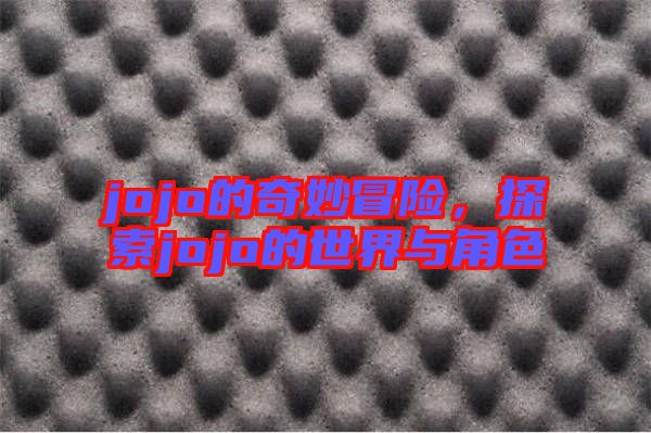 jojo的奇妙冒險(xiǎn)，探索jojo的世界與角色