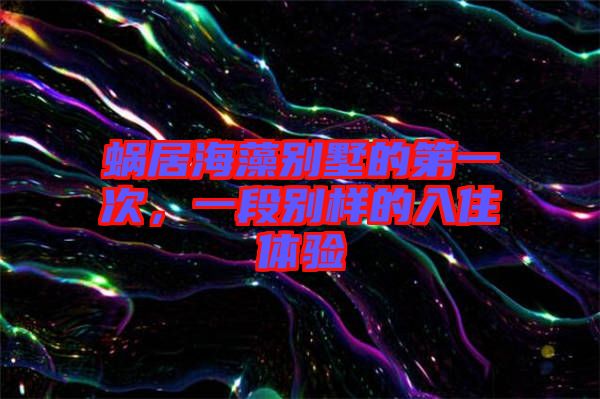 蝸居海藻別墅的第一次，一段別樣的入住體驗(yàn)