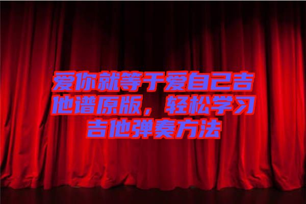 愛(ài)你就等于愛(ài)自己吉他譜原版，輕松學(xué)習(xí)吉他彈奏方法