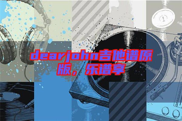 dearjohn吉他譜原版，樂譜享