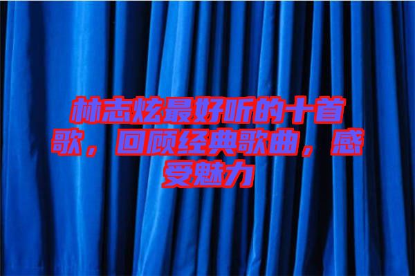 林志炫最好聽的十首歌，回顧經(jīng)典歌曲，感受魅力