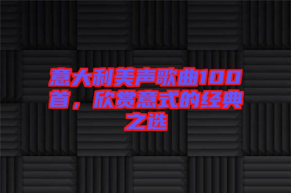 意大利美聲歌曲100首，欣賞意式的經(jīng)典之選