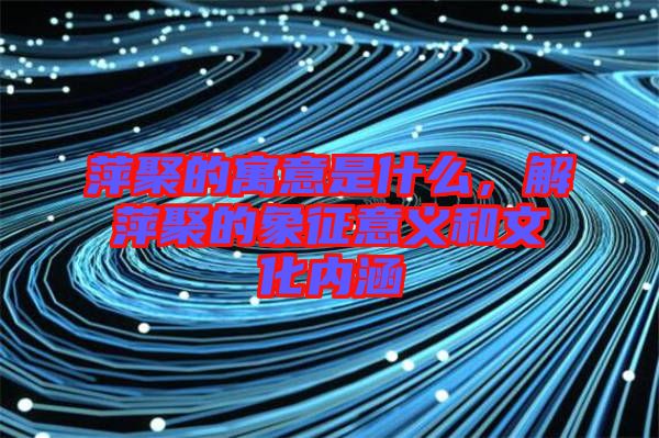 萍聚的寓意是什么，解萍聚的象征意義和文化內(nèi)涵