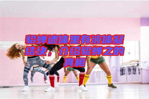 貂蟬遺體里有液體凝結塊，介紹貂蟬之的真相