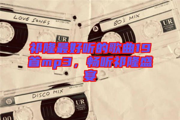 祁隆最好聽(tīng)的歌曲19首mp3，暢聽(tīng)祁隆盛宴
