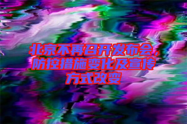 北京不再召開發(fā)布會(huì)，防控措施變化及宣傳方式改變