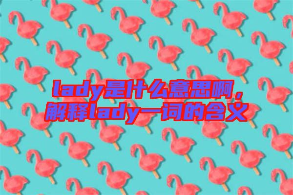 lady是什么意思啊，解釋lady一詞的含義