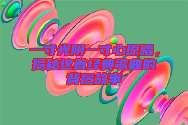 一寸光陰一寸心原唱，揭秘這首經(jīng)典歌曲的背后故事