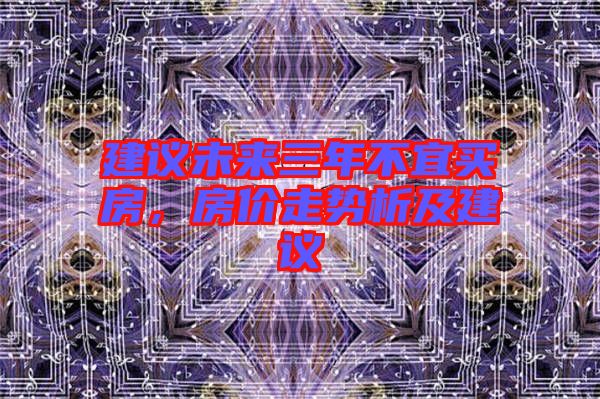 建議未來(lái)三年不宜買(mǎi)房，房?jī)r(jià)走勢(shì)析及建議
