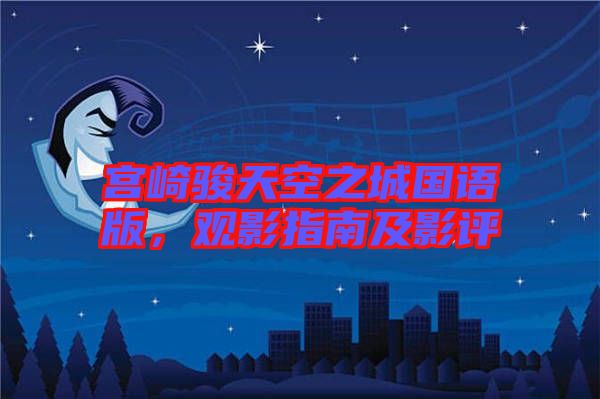 宮崎駿天空之城國(guó)語版，觀影指南及影評(píng)