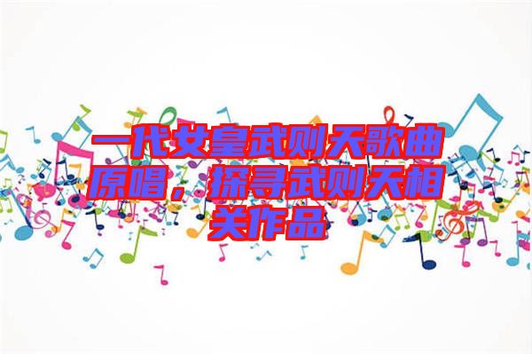 一代女皇武則天歌曲原唱，探尋武則天相關(guān)作品